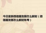 今日更新微信朋友圈怎么解封（微信朋友圈怎么解封賬號(hào)）