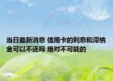 當日最新消息 信用卡的利息和滯納金可以不還嗎 絕對不可能的