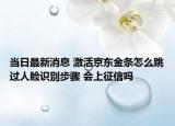 當(dāng)日最新消息 激活京東金條怎么跳過人臉識別步驟 會上征信嗎