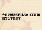 今日更新湯圓直播怎么打不開 湯圓怎么不直播了