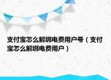 支付寶怎么解綁電費(fèi)用戶號（支付寶怎么解綁電費(fèi)用戶）