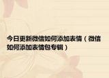 今日更新微信如何添加表情（微信如何添加表情包專輯）