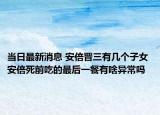 當(dāng)日最新消息 安倍晉三有幾個(gè)子女 安倍死前吃的最后一餐有啥異常嗎