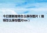 今日更新推特怎么保存圖片（推特怎么保存圖片ios）