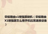 榮耀路由x1增強版刷機（榮耀路由X1增強版怎么用手機拉黑連接設備）