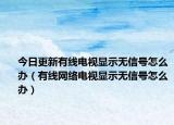 今日更新有線電視顯示無(wú)信號(hào)怎么辦（有線網(wǎng)絡(luò)電視顯示無(wú)信號(hào)怎么辦）
