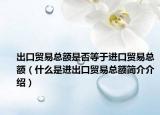 出口貿(mào)易總額是否等于進(jìn)口貿(mào)易總額（什么是進(jìn)出口貿(mào)易總額簡(jiǎn)介介紹）