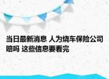 當(dāng)日最新消息 人為燒車保險(xiǎn)公司賠嗎 這些信息要看完