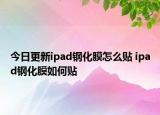 今日更新ipad鋼化膜怎么貼 ipad鋼化膜如何貼