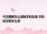 今日更新怎么清除手機(jī)拉圾 手機(jī)拉垃圾怎么清