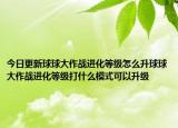 今日更新球球大作戰(zhàn)進化等級怎么升球球大作戰(zhàn)進化等級打什么模式可以升級
