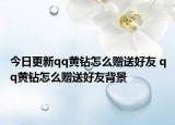 今日更新qq黃鉆怎么贈送好友 qq黃鉆怎么贈送好友背景