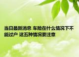 當(dāng)日最新消息 車險(xiǎn)在什么情況下不能過(guò)戶 這五種情況要注意