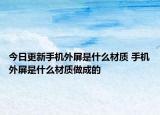 今日更新手機(jī)外屏是什么材質(zhì) 手機(jī)外屏是什么材質(zhì)做成的