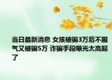 當(dāng)日最新消息 女孩被騙3萬(wàn)后不服氣又被騙5萬(wàn) 詐騙手段曝光太高超了