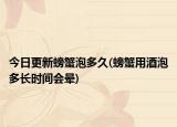 今日更新螃蟹泡多久(螃蟹用酒泡多長時間會暈)