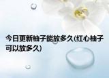 今日更新柚子能放多久(紅心柚子可以放多久)
