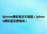 iphone原彩顯示不明顯（iphone原彩顯示費(fèi)電嗎）