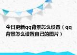 今日更新qq背景怎么設置（qq背景怎么設置自己的圖片）