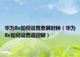 華為8x如何設(shè)置息屏?xí)r鐘（華為8x如何設(shè)置返回鍵）