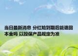 當(dāng)日最新消息 分紅險(xiǎn)到期后能退回本金嗎 以投保產(chǎn)品規(guī)定為準(zhǔn)