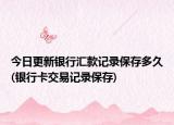 今日更新銀行匯款記錄保存多久(銀行卡交易記錄保存)