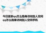 今日更新qq怎么隱身訪問(wèn)別人空間qq怎么隱身訪問(wèn)別人空間手機(jī)