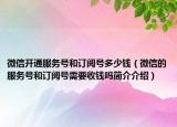 微信開通服務(wù)號(hào)和訂閱號(hào)多少錢（微信的服務(wù)號(hào)和訂閱號(hào)需要收錢嗎簡(jiǎn)介介紹）