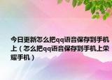 今日更新怎么把qq語音保存到手機上（怎么把qq語音保存到手機上榮耀手機）