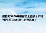 繽特力5200耳機塞怎么更換（繽特力V5210耳機怎么更換耳塞）