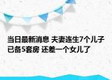 當日最新消息 夫妻連生7個兒子已備5套房 還差一個女兒了