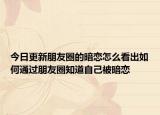 今日更新朋友圈的暗戀怎么看出如何通過朋友圈知道自己被暗戀
