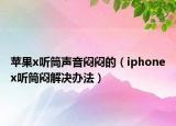 蘋果x聽筒聲音悶悶的（iphonex聽筒悶解決辦法）