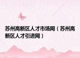 蘇州高新區(qū)人才市場(chǎng)網(wǎng)（蘇州高新區(qū)人才引進(jìn)網(wǎng)）