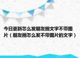 今日更新怎么發(fā)朋友圈文字不帶圖片（朋友圈怎么發(fā)不帶圖片的文字）