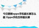 今日更新oppo手機(jī)截長(zhǎng)屏怎么截 Oppo手機(jī)怎樣截長(zhǎng)屏