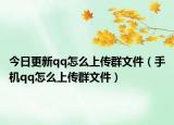 今日更新qq怎么上傳群文件（手機qq怎么上傳群文件）