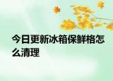 今日更新冰箱保鮮格怎么清理