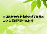 當(dāng)日最新消息 新農(nóng)合錯(cuò)過(guò)了繳費(fèi)怎么辦 繳費(fèi)時(shí)間是什么時(shí)候