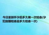 今日更新懷孕后多久做一次檢查(孕婦定期檢查是多久檢查一次)