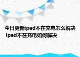 今日更新ipad不在充電怎么解決 ipad不在充電如何解決