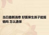 當(dāng)日最新消息 好醫(yī)保生孩子能報(bào)銷嗎 怎么退保