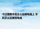 今日更新手機(jī)怎么投屏電視上 手機(jī)怎么投屏到電視