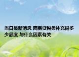 當(dāng)日最新消息 網(wǎng)商貸稅務(wù)補(bǔ)充提多少額度 與什么因素有關(guān)