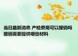 當(dāng)日最新消息 產(chǎn)檢費(fèi)用可以報(bào)銷嗎 報(bào)銷需要提供哪些材料