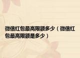微信紅包最高限額多少（微信紅包最高限額是多少）