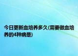 今日更新血培養(yǎng)多久(需要做血培養(yǎng)的4種病是)