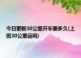 今日更新30公里開車要多久(上班30公里遠嗎)
