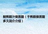鮮熊膽汁保質(zhì)期（干熊膽保質(zhì)期多久簡介介紹）