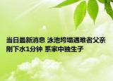 當(dāng)日最新消息 泳池垮塌遇難者父親剛下水1分鐘 系家中獨(dú)生子